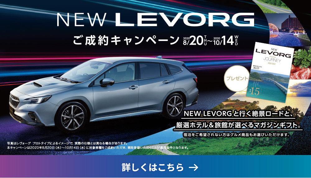 NEW LEVORG ご成約キャンペーン2020 8/20THU〜2020 10/14WED NEW LEVORGと行く絶景ロードと、厳選ホテル＆旅館が選べるマガジンギフト。宿泊をご希望されない方はグルメ商品もお選びいただけます。写真はレヴォーグ プロトタイプによるイメージで、実際の仕様とは異なる場合があります。本キャンペーンは2020年8月20日（木）〜10月14日（水）に対象車種をご成約いただき、車両登録いただくことが適用条件となります。詳しくはこちら