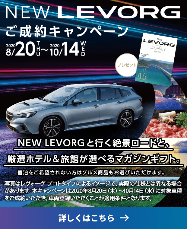 NEW LEVORG ご成約キャンペーン2020 8/20THU〜2020 10/14WED NEW LEVORGと行く絶景ロードと、厳選ホテル＆旅館が選べるマガジンギフト。宿泊をご希望されない方はグルメ商品もお選びいただけます。写真はレヴォーグ プロトタイプによるイメージで、実際の仕様とは異なる場合があります。本キャンペーンは2020年8月20日（木）〜10月14日（水）に対象車種をご成約いただき、車両登録いただくことが適用条件となります。詳しくはこちら