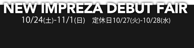 NEW IMPREZA DEBUT FAIR 10/24(土) - 11/1(日) 定休日 10/27(火)・10/28(水)