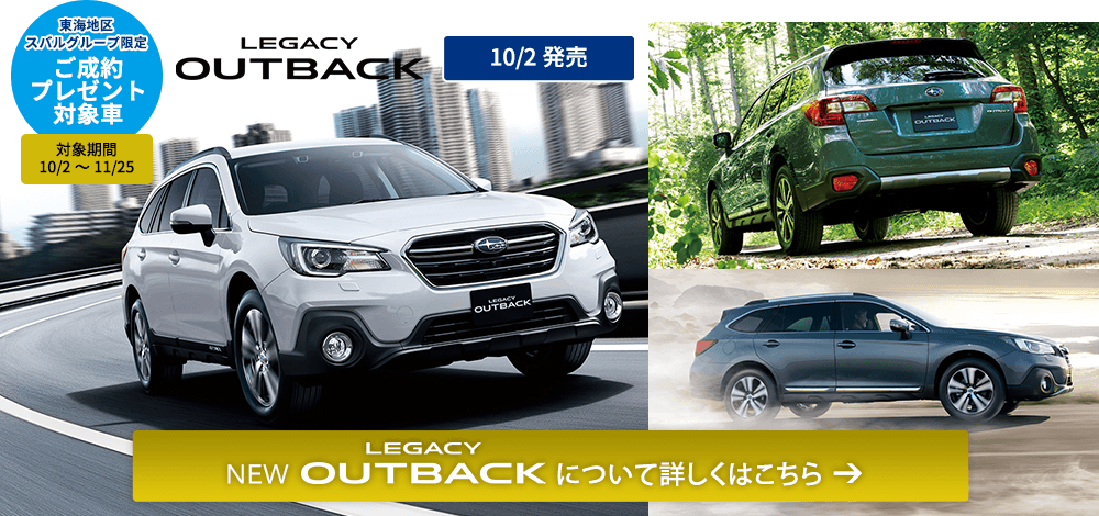 東海地区スバルグループ限定 ご成約プレゼント対象車 対象期間 10/2～11/25 LEGACY OUTBACK 10/2発売 LEGACY OUTBACKについて詳しくはこちら