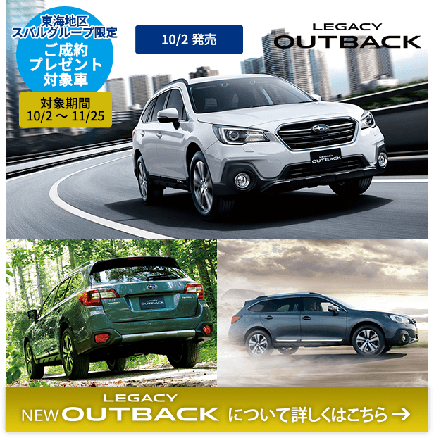 東海地区スバルグループ限定 ご成約プレゼント対象車 対象期間 10/2～11/25 LEGACY OUTBACK 10/2発売 LEGACY OUTBACKについて詳しくはこちら