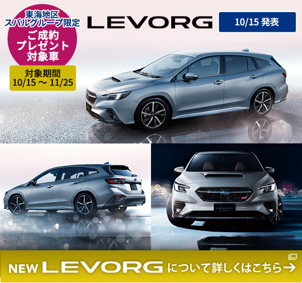 東海地区スバルグループ限定 ご成約プレゼント 対象車 対象期間 10/15～11/25NEW LEVORG 10/15発表 NEW LEVORG について詳しくはこちら