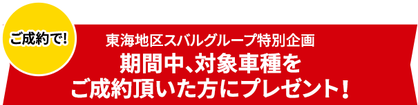 ご成約で! 東海地区スバルグループ特別企画 期間中、対象車種をご成約頂いた方にプレゼント！