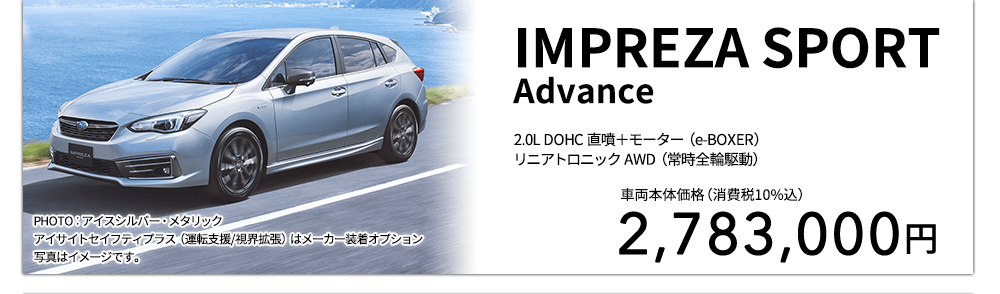 IMPREZA SPORT Advance 2.0L DOHC 直噴＋モーター（e-BOXER）リニアトロニック AWD（常時全輪駆動） PHOTO：アイスシルバー・メタリック アイサイトセイフティプラス（運転支援/視界拡張）はメーカー装着オプション 写真はイメージです。 車両本体価格（消費税10%込） 2,783,000円