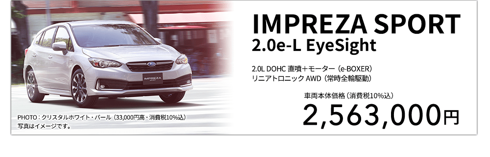 IMPREZA SPORT 2.0e-L EyeSight 2.0L DOHC 直噴＋モーター（e-BOXER）リニアトロニック AWD（常時全輪駆動） PHOTO：クリスタルホワイト・パール（33,000円高・消費税10%込） 写真はイメージです。 車両本体価格（消費税10%込） 2,563,000円