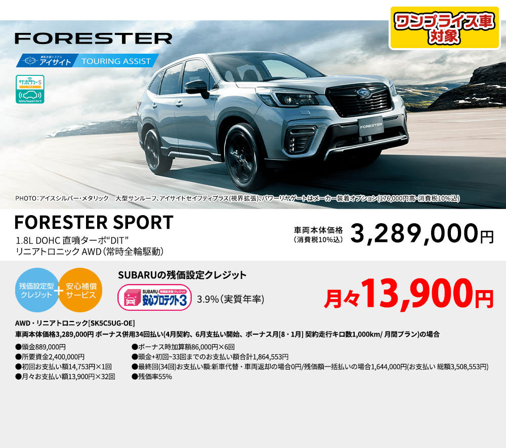 PHOTO：アイスシルバー・メタリック　大型サンルーフ、アイサイトセイフティプラス(視界拡張)、パワーリヤゲートはメーカー装着オプション(176,000円高・消費税10%込) FORESTER SPORT 1.8L DOHC 直噴ターボ“DIT”リニアトロニック AWD（常時全輪駆動） 車両本体価格（消費税10%込） 3,289,000円 SUBARUの残価設定クレジット 3.9%（実質年率) 月々13,900円〜 AWD・リニアトロニック[SK5C5UG-OE]車両本体価格3,289,000円 ボーナス併用34回払い(4月契約、6月支払い開始、ボーナス月[8・1月] 契約走行キロ数1,000km/ 月間プラン)の場合 ●頭金889,000円●所要資金2,400,000円●初回お支払い額14,753円×1回●月々お支払い額13,900円×32回 ●ボーナス時加算額86,000円×6回●頭金+初回~33回までのお支払い額合計1,864,553円●最終回(34回)お支払い額:新車代替・車両返却の場合0円/残価額一括払いの場合1,644,000円(お支払い 総額3,508,553円) ●残価率55%