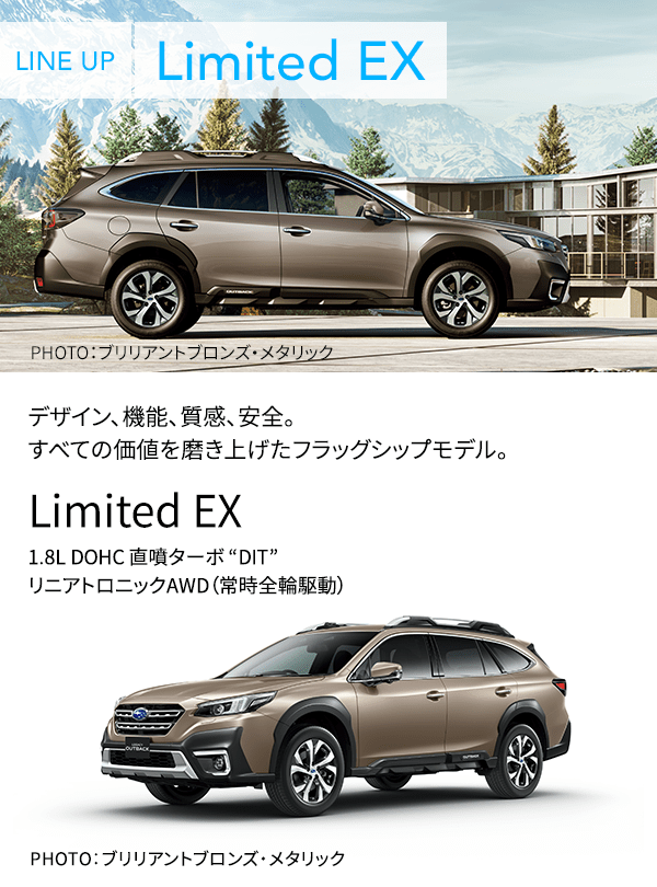 LINE UP Limited EX PHOTO：ブリリアントブロンズ・メタリック デザイン、機能、質感、安全。すべての価値を磨き上げたフラッグシップモデル。 Limited EX 1.8L DOHC 直噴ターボ “DIT” リニアトロニックAWD（常時全輪駆動） PHOTO：ブリリアントブロンズ・メタリック