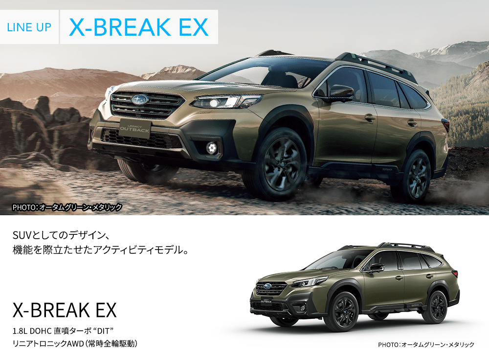 LINE UP X-BREAK EX PHOTO：オータムグリーン・メタリック SUVとしてのデザイン、機能を際立たせたアクティビティモデル。 X-BREAK EX 1.8L DOHC 直噴ターボ “DIT” リニアトロニックAWD（常時全輪駆動） PHOTO：オータムグリーン・メタリック