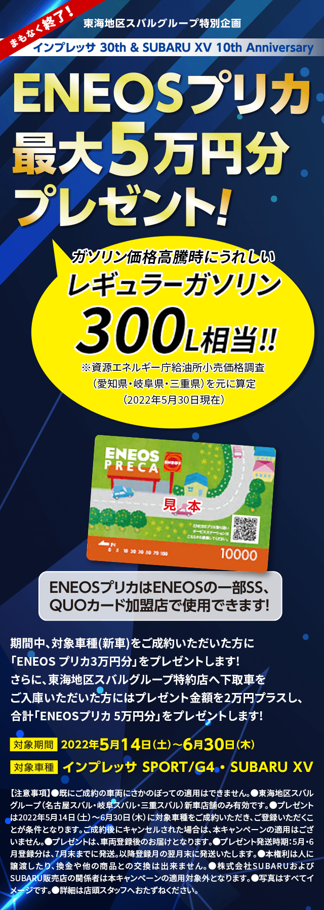 EONEOSプリカ最大5万円分プレゼント！期間中、対象車種(新車)をご成約いただいた方に「ENEOS プリカ3万円分」をプレゼントします! さらに、東海地区スバルグループ特約店へ下取車をご入庫いただいた方にはプレゼント金額を2万円プラスし、合計「ENEOSプリカ 5万円分」をプレゼントします!対象機関2022年5月14日（土）〜6月30日（木）対象車種　インプレッサSPORT/G4・SUBARU XV