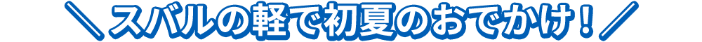 ＼スバルの軽で初夏のおでかけ！／