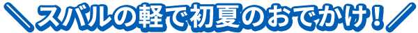 ＼スバルの軽で初夏のおでかけ！／
