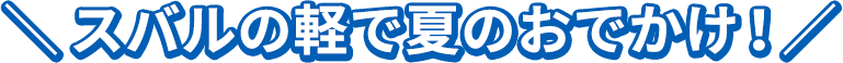 ＼スバルの軽で夏のおでかけ！／