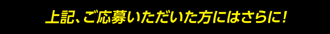 上記、ご応募いただいた方にはさらに！