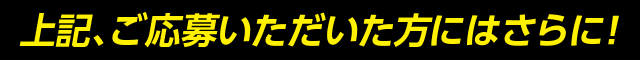 上記、ご応募いただいた方にはさらに！