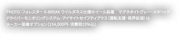 PHOTO：フォレスター X-BREAK ウイルダネス仕様ホイール装着　マグネタイトグレー・メタリックドライバーモニタリングシステム・アイサイトセイフティプラス（運転支援・視界拡張）はメーカー装着オプション（154,000円・消費税10%込）