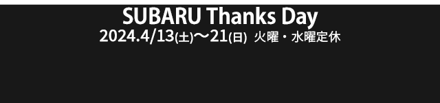 SUBARU Thanks Day 4/13sat-21sun 定休日：火・水