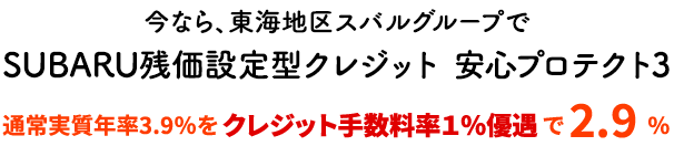 今なら、東海地区スバルグループで SUBARU残価設定型クレジット 安心プロテクト3 通常実質年率3.9％をクレジット手数料率１％優遇で 2.9 %