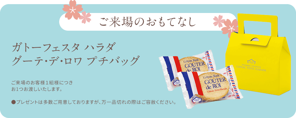 ご来場のおもてなし ガトーフェスタ ハラダ グーテ・デ・ロワ プチバッグご来場のお客様1組様につきお1つお渡しいたします。●プレゼントは多数ご用意しておりますが、万一品切れの際はご容赦ください。