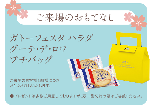 ご来場のおもてなし ガトーフェスタ ハラダ グーテ・デ・ロワ プチバッグご来場のお客様1組様につきお1つお渡しいたします。●プレゼントは多数ご用意しておりますが、万一品切れの際はご容赦ください。