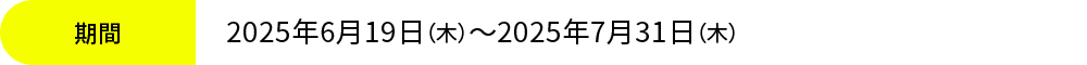 2025年6月19日（木）～2025年7月31日（木）