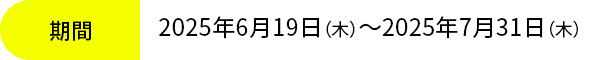 2025年6月19日（木）～2025年7月31日（木）