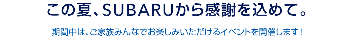 この夏、SUBARUから感謝を込めて。期間中は、ご家族みんなでお楽しみいただけるイベントを開催します！