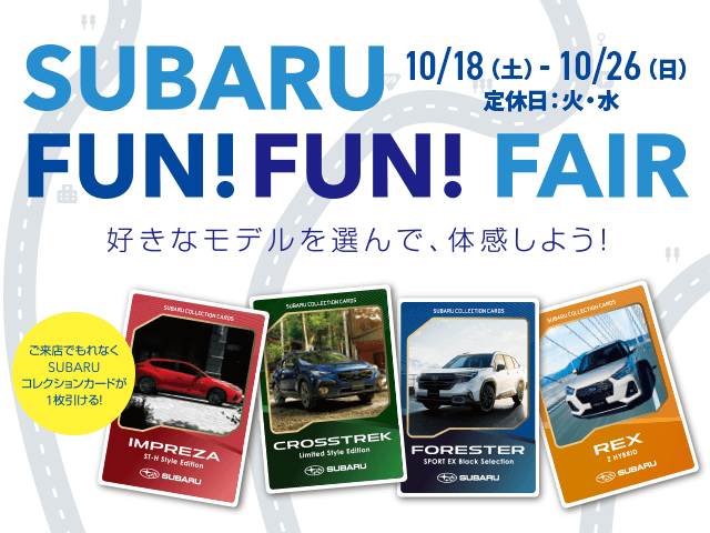 SUBARU FUN FUN FAIR 好きなモデルを選んで、体感しよう!ご来店でもれなくSUBARUコレクションカードが1枚引ける! 10/18（土）- 10/26（日）定休日：火・水