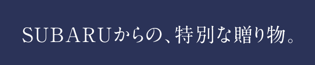 SUBARUからの、特別な贈り物。