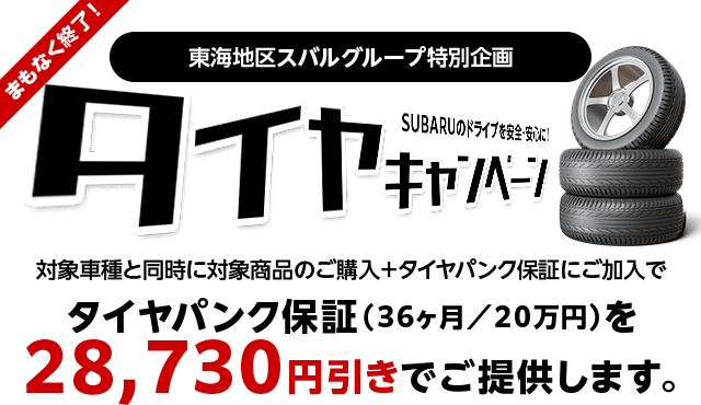 まもなく終了！タイヤキャンペーン SUBARUのドライブを安全・安心に！対象車種と同時に対象商品のご購入＋タイヤパンク保証にご加入でタイヤパンク保証（36ヶ月／20万円）を28,730円引きでご提供します。