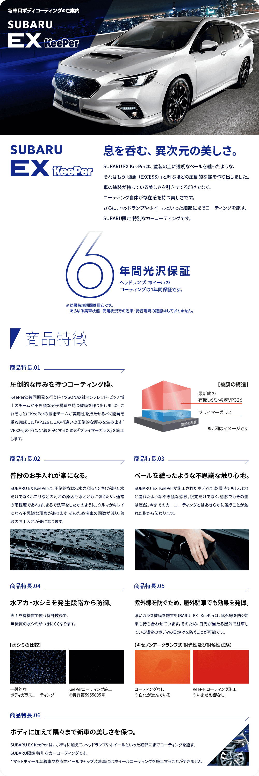 新車用ボディ・コーティングのご案内 SUBARU Ex KeePer 息を呑む、異次元の美しさ。SUBARU EX KeePerは、塗装の上に透明なベールを纏ったような、それはもう「過剰（EXCESS）」と呼ぶほどの圧倒的な艶を作り出しました。車の塗装が持っている美しさを引き立てるだけでなく、コーティング自体が存在感を持つ美しさです。さらに、ヘッドランプやホイールといった細部にまでコーティングを施す、SUBARU限定 特別なカーコーティングです。6年間光沢保証