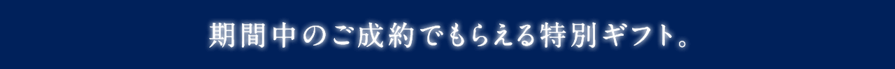 期間中のご成約でもらえる特別ギフト。