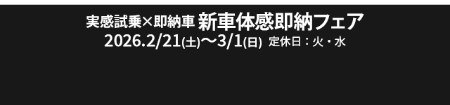 実感試乗×即納車 新車体感即納フェア 2/21(土)-3/1(日) 定休日：火・水
