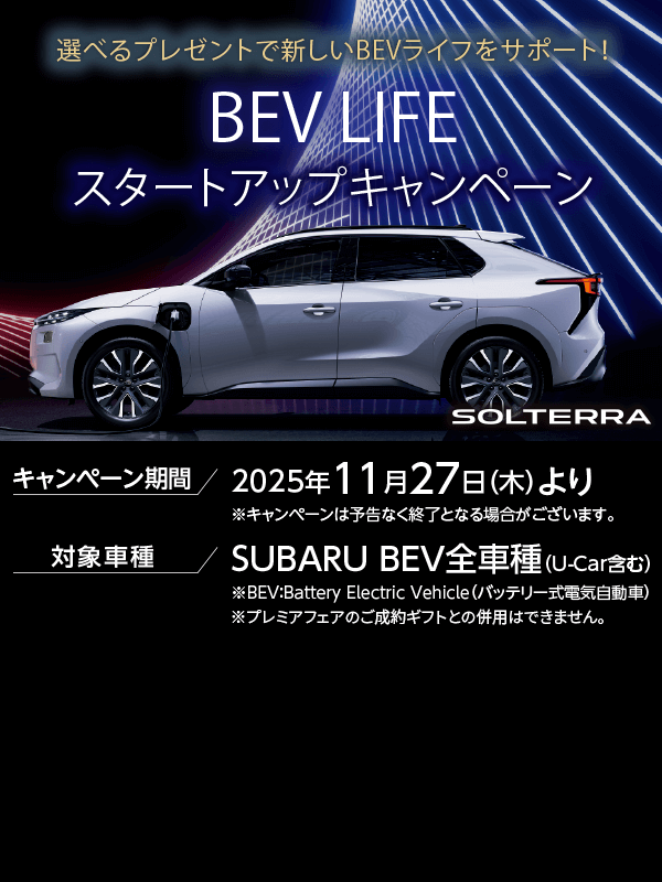 選べるプレゼントで新しいBEVライフをサポート！BEV LIFEスタートアップキャンペーン キャンペーン期間 2025年11月27日（木）より 対象車種 SUBARU BEV全車種（U-Car含む）