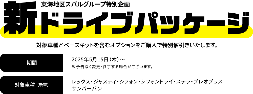 新ドライブパッケージ 対象車種とベースキットを含むオプションをご購入で特別値引きいたします。2025年5月15日（木）～※予告なく変更・終了する場合がございます。対象車種：レックス・ジャスティ・シフォン・シフォントライ・ステラ・プレオプラス・サンバーバン