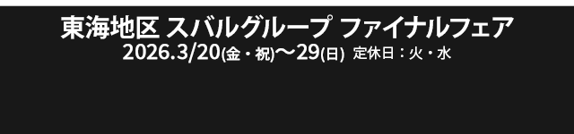 東海地区スバルグループ ファイナルフェア 3/20(金・祝)~29(日) 定休日：火・水