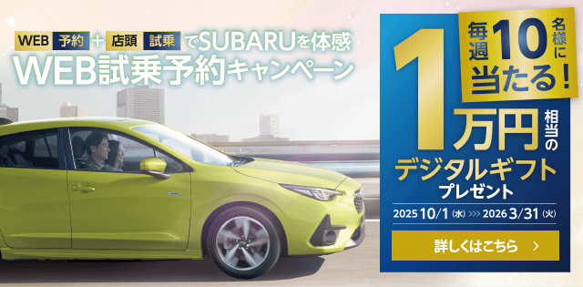 WEB予約+店頭試乗でSUBARUを体感 WB試乗予約キャンペーン 毎週10名様に当たる!1万円相当のデジタルギフトプレゼント 2025.10/1（水）~2026.3/31（火）詳しくはこちら